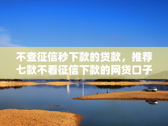 不查征信秒下款的贷款，推荐七款不看征信下款的网贷口子