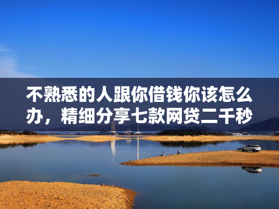 不熟悉的人跟你借钱你该怎么办，精细分享七款网贷二千秒下款的口子