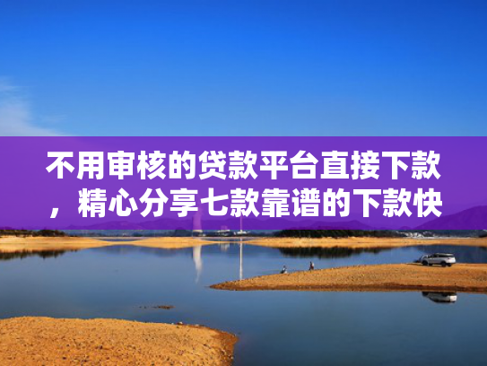 不用审核的贷款平台直接下款，精心分享七款靠谱的下款快的网贷口子