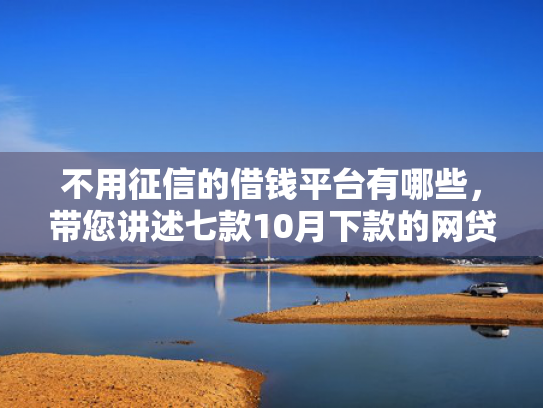 不用征信的借钱平台有哪些，带您讲述七款10月下款的网贷口子