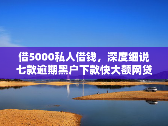 借5000私人借钱，深度细说七款逾期黑户下款快大额网贷