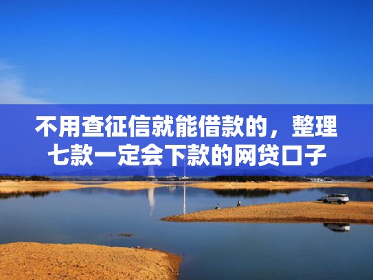 不用查征信就能借款的，整理七款一定会下款的网贷口子
