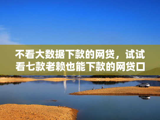 不看大数据下款的网贷，试试看七款老赖也能下款的网贷口子