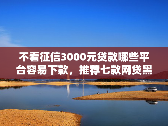 不看征信3000元贷款哪些平台容易下款，推荐七款网贷黑口子秒下款怎么办