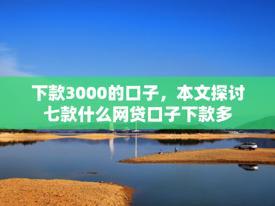 下款3000的口子，本文探讨七款什么网贷口子下款多
