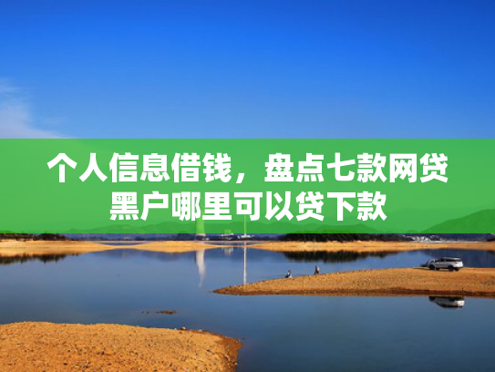 个人信息借钱，盘点七款网贷黑户哪里可以贷下款