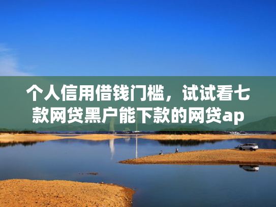 个人信用借钱门槛，试试看七款网贷黑户能下款的网贷app