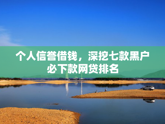 个人信誉借钱，深挖七款黑户必下款网贷排名