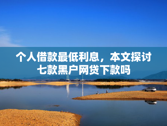 个人借款最低利息，本文探讨七款黑户网贷下款吗