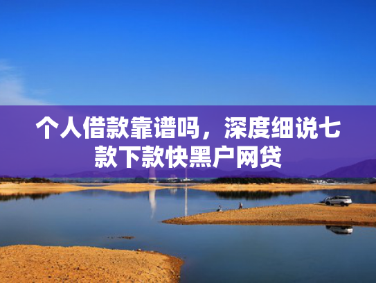 个人借款靠谱吗，深度细说七款下款快黑户网贷