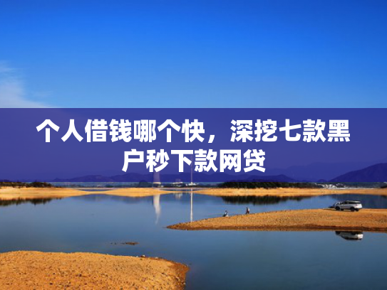 个人借钱哪个快，深挖七款黑户秒下款网贷