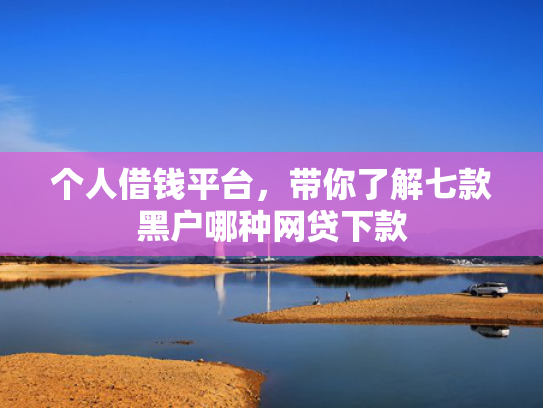 个人借钱平台，带你了解七款黑户哪种网贷下款