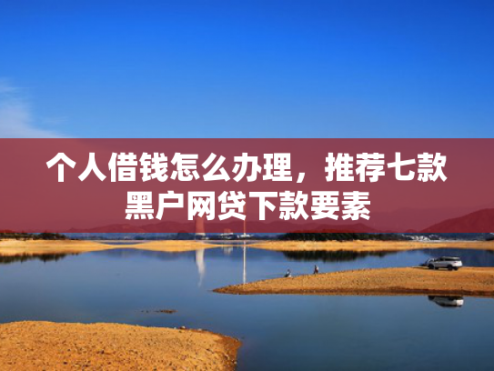 个人借钱怎么办理，推荐七款黑户网贷下款要素