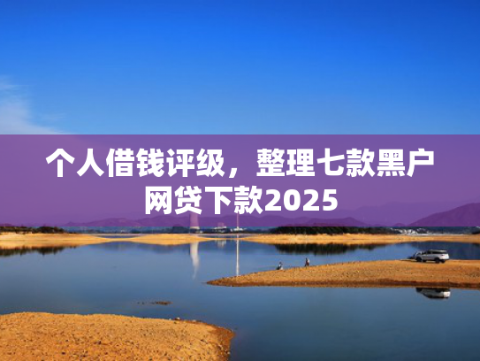 个人借钱评级，整理七款黑户网贷下款2025