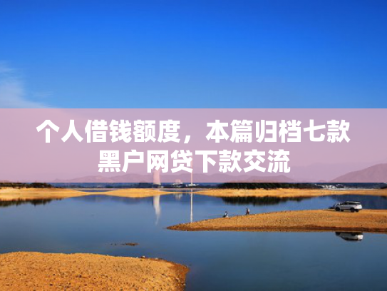 个人借钱额度，本篇归档七款黑户网贷下款交流
