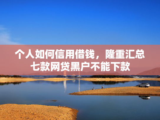 个人如何信用借钱，隆重汇总七款网贷黑户不能下款