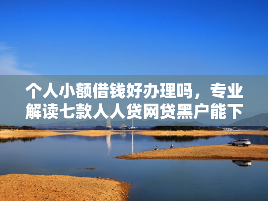 个人小额借钱好办理吗，专业解读七款人人贷网贷黑户能下款
