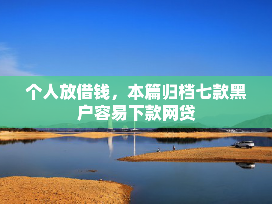 个人放借钱，本篇归档七款黑户容易下款网贷