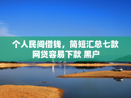 个人民间借钱，简短汇总七款网贷容易下款 黑户