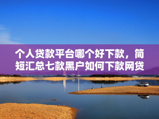 个人贷款平台哪个好下款，简短汇总七款黑户如何下款网贷