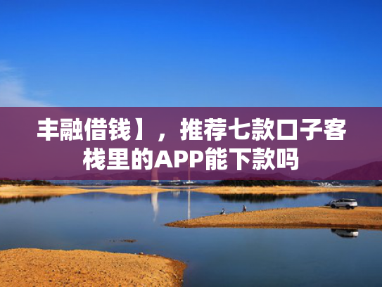 丰融借钱】，推荐七款口子客栈里的APP能下款吗
