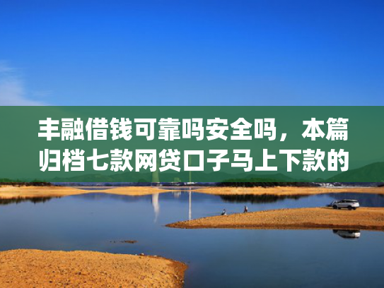 丰融借钱可靠吗安全吗，本篇归档七款网贷口子马上下款的下载app