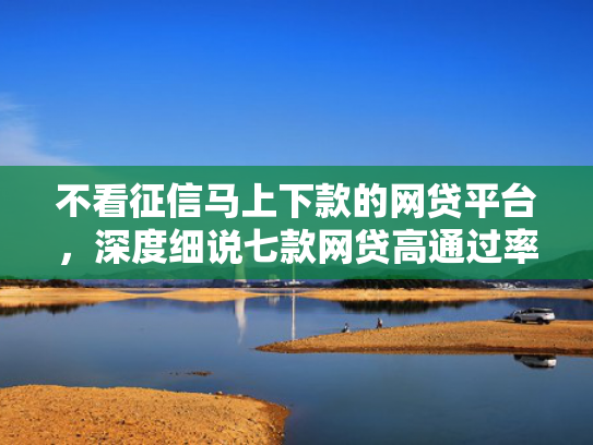 不看征信马上下款的网贷平台，深度细说七款网贷高通过率下款的口子