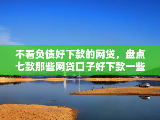 不看负债好下款的网贷，盘点七款那些网贷口子好下款一些