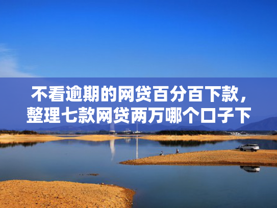 不看逾期的网贷百分百下款，整理七款网贷两万哪个口子下款快
