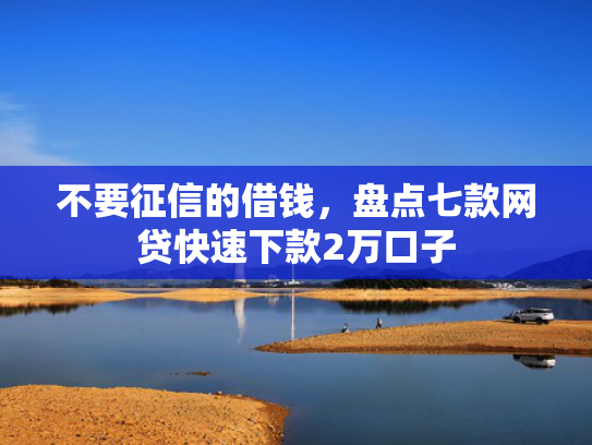 不要征信的借钱，盘点七款网贷快速下款2万口子