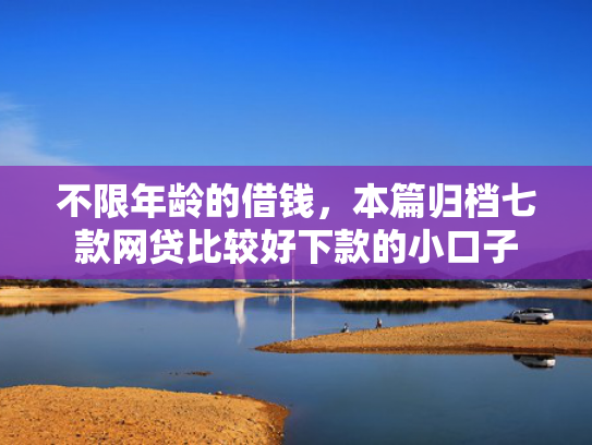 不限年龄的借钱，本篇归档七款网贷比较好下款的小口子