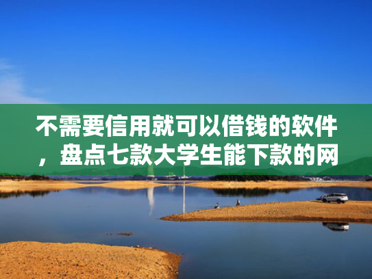 不需要信用就可以借钱的软件，盘点七款大学生能下款的网贷口子