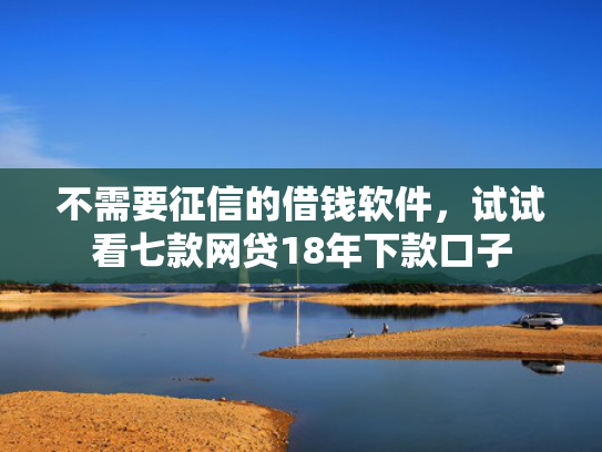 不需要征信的借钱软件，试试看七款网贷18年下款口子