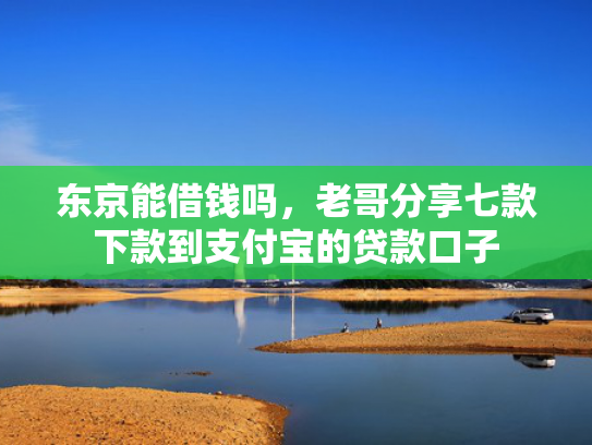 东京能借钱吗，老哥分享七款下款到支付宝的贷款口子