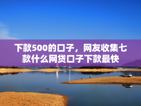 下款500的口子，网友收集七款什么网贷口子下款最快