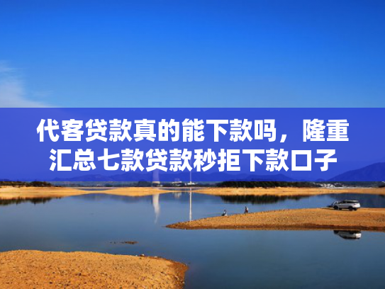 代客贷款真的能下款吗，隆重汇总七款贷款秒拒下款口子