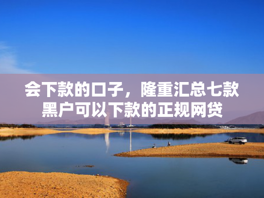 会下款的口子，隆重汇总七款黑户可以下款的正规网贷