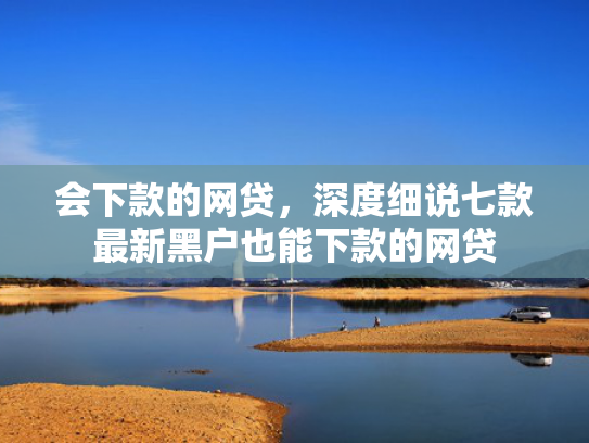 会下款的网贷，深度细说七款最新黑户也能下款的网贷