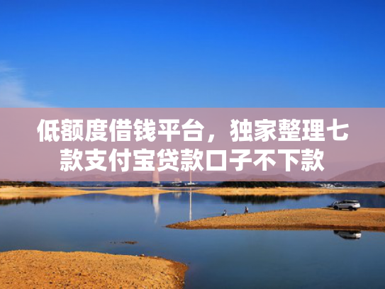低额度借钱平台，独家整理七款支付宝贷款口子不下款