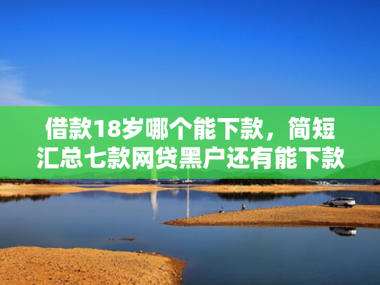 借款18岁哪个能下款，简短汇总七款网贷黑户还有能下款的吗