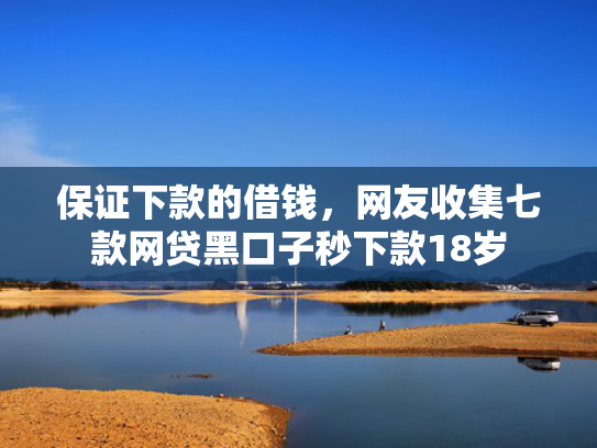 保证下款的借钱，网友收集七款网贷黑口子秒下款18岁