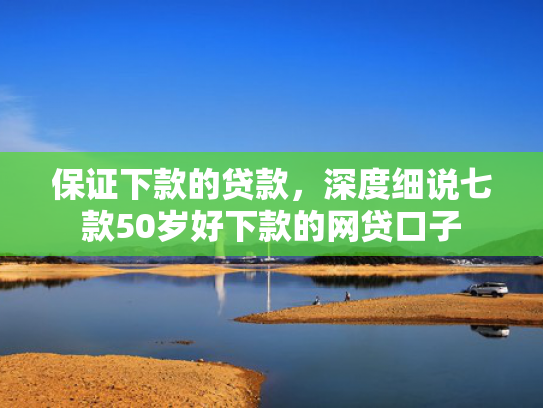 保证下款的贷款，深度细说七款50岁好下款的网贷口子