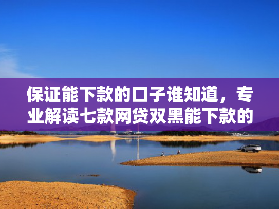 保证能下款的口子谁知道，专业解读七款网贷双黑能下款的口子