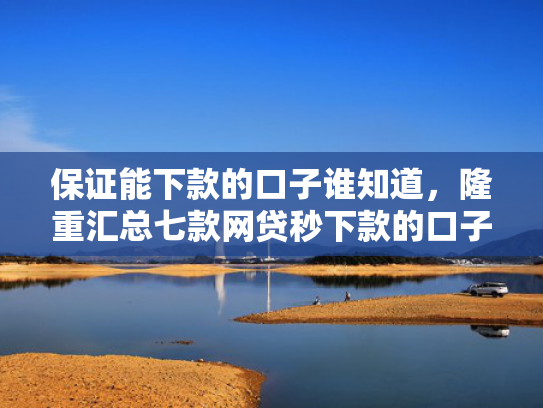 保证能下款的口子谁知道，隆重汇总七款网贷秒下款的口子有哪些
