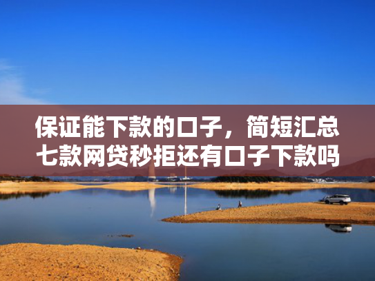 保证能下款的口子，简短汇总七款网贷秒拒还有口子下款吗