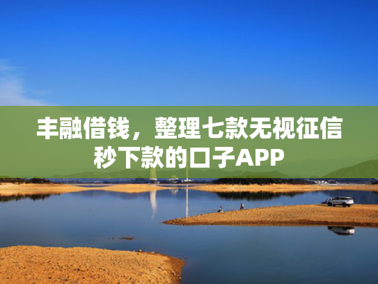 丰融借钱，整理七款无视征信秒下款的口子APP