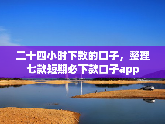 二十四小时下款的口子，整理七款短期必下款口子app