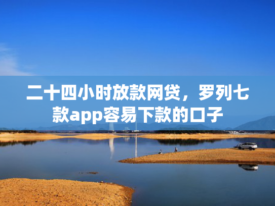 二十四小时放款网贷，罗列七款app容易下款的口子