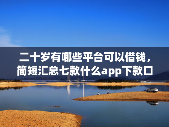 二十岁有哪些平台可以借钱，简短汇总七款什么app下款口子容易
