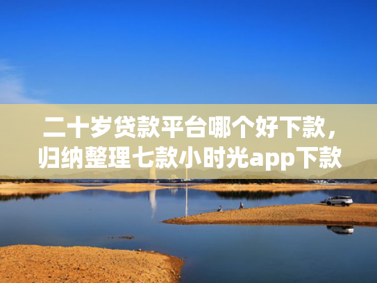 二十岁贷款平台哪个好下款，归纳整理七款小时光app下款口子